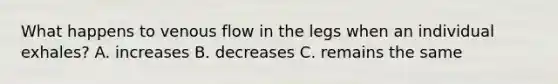 What happens to venous flow in the legs when an individual exhales? A. increases B. decreases C. remains the same