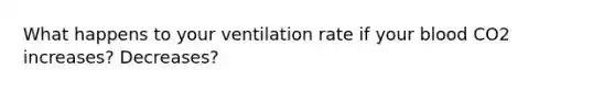 What happens to your ventilation rate if your blood CO2 increases? Decreases?