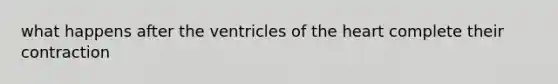 what happens after the ventricles of the heart complete their contraction