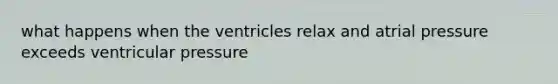 what happens when the ventricles relax and atrial pressure exceeds ventricular pressure