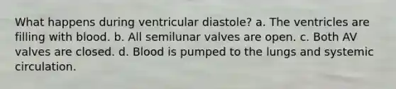 What happens during ventricular diastole? a. The ventricles are filling with blood. b. All semilunar valves are open. c. Both AV valves are closed. d. Blood is pumped to the lungs and systemic circulation.