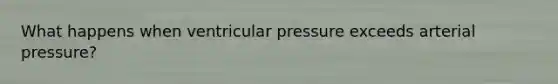 What happens when ventricular pressure exceeds arterial pressure?