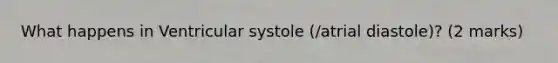 What happens in Ventricular systole (/atrial diastole)? (2 marks)