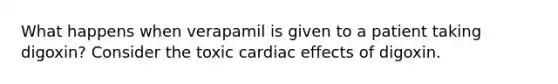 What happens when verapamil is given to a patient taking digoxin? Consider the toxic cardiac effects of digoxin.