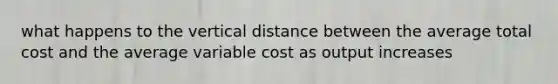 what happens to the vertical distance between the average total cost and the average variable cost as output increases