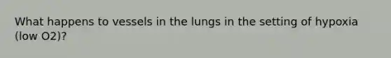 What happens to vessels in the lungs in the setting of hypoxia (low O2)?