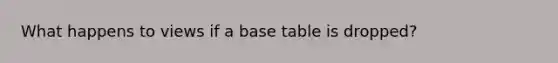 What happens to views if a base table is dropped?