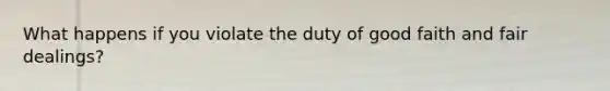 What happens if you violate the duty of good faith and fair dealings?