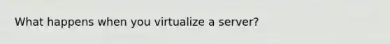 What happens when you virtualize a server?