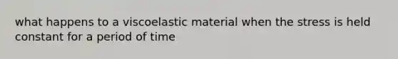 what happens to a viscoelastic material when the stress is held constant for a period of time