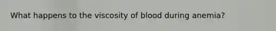 What happens to the viscosity of blood during anemia?