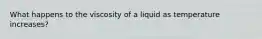 What happens to the viscosity of a liquid as temperature increases?