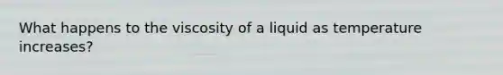 What happens to the viscosity of a liquid as temperature increases?