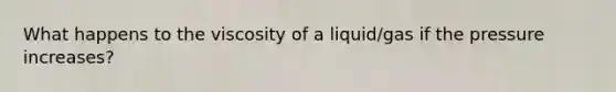 What happens to the viscosity of a liquid/gas if the pressure increases?