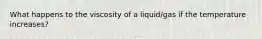 What happens to the viscosity of a liquid/gas if the temperature increases?