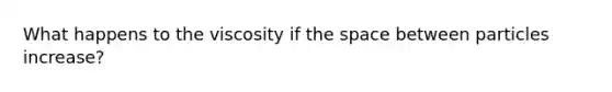 What happens to the viscosity if <a href='https://www.questionai.com/knowledge/k0Lyloclid-the-space' class='anchor-knowledge'>the space</a> between particles increase?