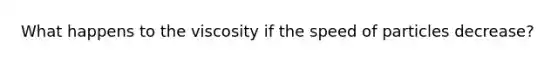 What happens to the viscosity if the speed of particles decrease?