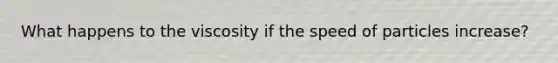 What happens to the viscosity if the speed of particles increase?