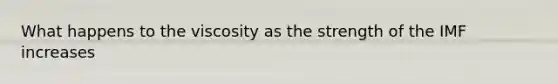 What happens to the viscosity as the strength of the IMF increases