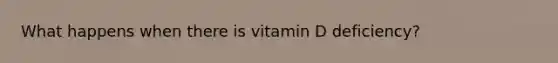 What happens when there is vitamin D deficiency?