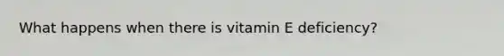 What happens when there is vitamin E deficiency?