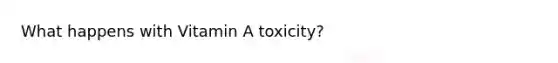 What happens with Vitamin A toxicity?