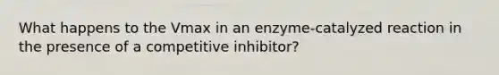 What happens to the Vmax in an enzyme-catalyzed reaction in the presence of a competitive inhibitor?