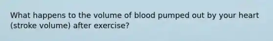 What happens to the volume of blood pumped out by your heart (stroke volume) after exercise?