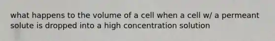 what happens to the volume of a cell when a cell w/ a permeant solute is dropped into a high concentration solution