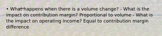 • What happens when there is a volume change? - What is the impact on contribution margin? Proportional to volume - What is the impact on operating income? Equal to contribution margin difference