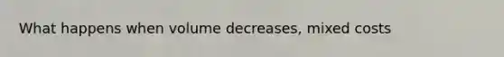 What happens when volume decreases, mixed costs