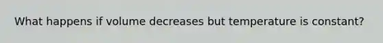 What happens if volume decreases but temperature is constant?