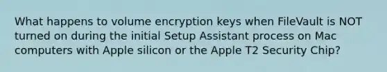 What happens to volume encryption keys when FileVault is NOT turned on during the initial Setup Assistant process on Mac computers with Apple silicon or the Apple T2 Security Chip?