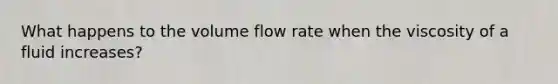 What happens to the volume flow rate when the viscosity of a fluid increases?