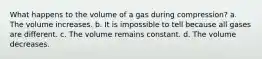 What happens to the volume of a gas during compression? a. The volume increases. b. It is impossible to tell because all gases are different. c. The volume remains constant. d. The volume decreases.