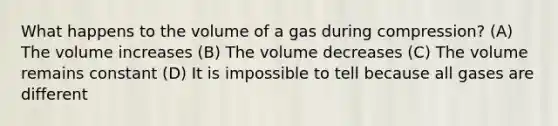 What happens to the volume of a gas during compression? (A) The volume increases (B) The volume decreases (C) The volume remains constant (D) It is impossible to tell because all gases are different