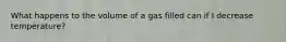 What happens to the volume of a gas filled can if I decrease temperature?