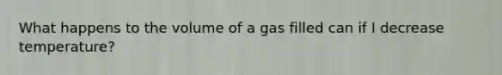 What happens to the volume of a gas filled can if I decrease temperature?