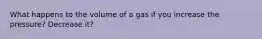 What happens to the volume of a gas if you increase the pressure? Decrease it?