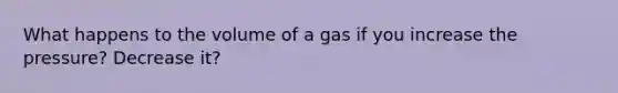 What happens to the volume of a gas if you increase the pressure? Decrease it?