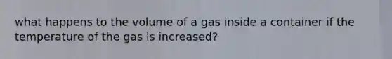 what happens to the volume of a gas inside a container if the temperature of the gas is increased?