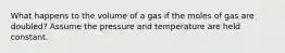 What happens to the volume of a gas if the moles of gas are doubled? Assume the pressure and temperature are held constant.