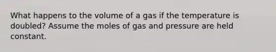 What happens to the volume of a gas if the temperature is doubled? Assume the moles of gas and pressure are held constant.