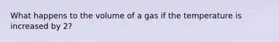 What happens to the volume of a gas if the temperature is increased by 2?