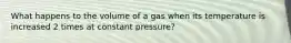 What happens to the volume of a gas when its temperature is increased 2 times at constant pressure?