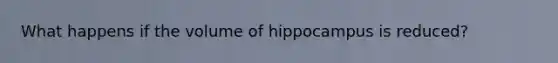 What happens if the volume of hippocampus is reduced?