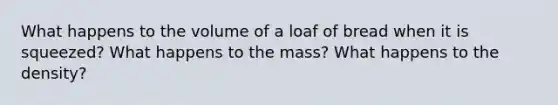 What happens to the volume of a loaf of bread when it is squeezed? What happens to the mass? What happens to the density?