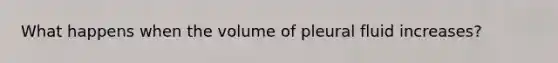 What happens when the volume of pleural fluid increases?