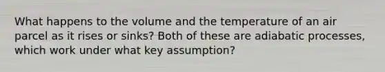 What happens to the volume and the temperature of an air parcel as it rises or sinks? Both of these are adiabatic processes, which work under what key assumption?