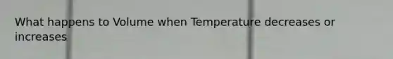 What happens to Volume when Temperature decreases or increases